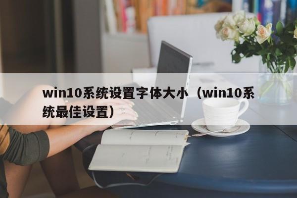 win10系统设置字体大小（win10系统最佳设置） 