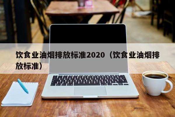 饮食业油烟排放标准2020（饮食业油烟排放标准） 