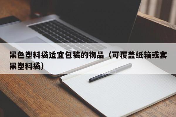 黑色塑料袋适宜包装的物品（可覆盖纸箱或套黑塑料袋） 