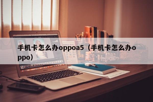 手机卡怎么办oppoa5（手机卡怎么办oppo） 