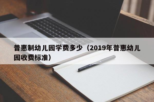 普惠制幼儿园学费多少（2019年普惠幼儿园收费标准） 