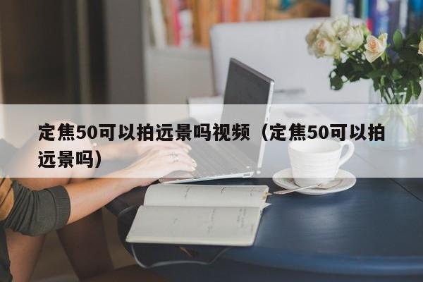 定焦50可以拍远景吗视频（定焦50可以拍远景吗） 