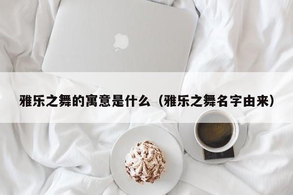 雅乐之舞的寓意是什么（雅乐之舞名字由来） 