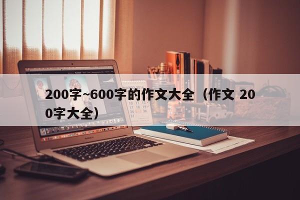 200字~600字的作文大全（作文 200字大全） 