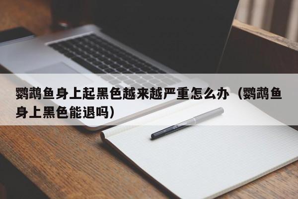 鹦鹉鱼身上起黑色越来越严重怎么办（鹦鹉鱼身上黑色能退吗） 