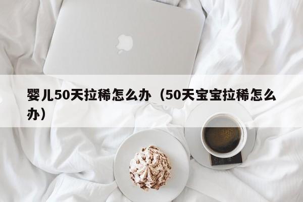 婴儿50天拉稀怎么办（50天宝宝拉稀怎么办） 