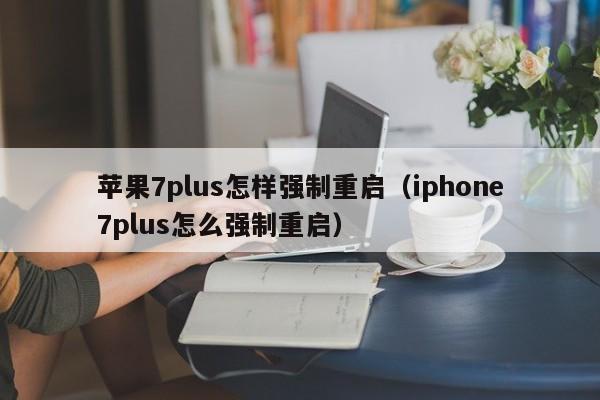 苹果7plus怎样强制重启（iphone7plus怎么强制重启） 