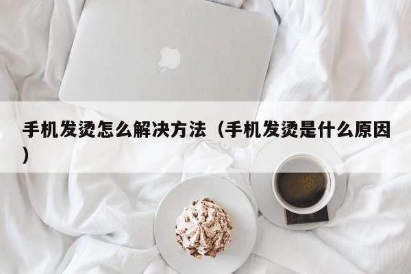 手机发烫怎么解决方法（手机发烫是什么原因） 