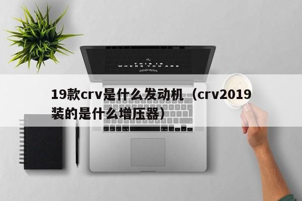 19款crv是什么发动机（crv2019装的是什么增压器） 