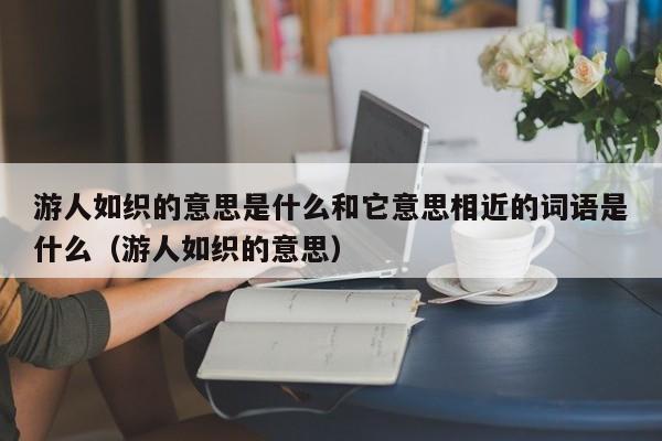 游人如织的意思是什么和它意思相近的词语是什么（游人如织的意思） 