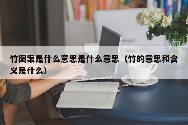 竹图案是什么意思是什么意思（竹的意思和含义是什么） 