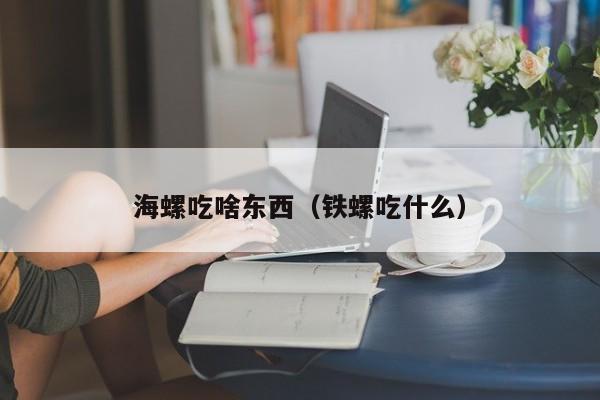 海螺吃啥东西（铁螺吃什么） 