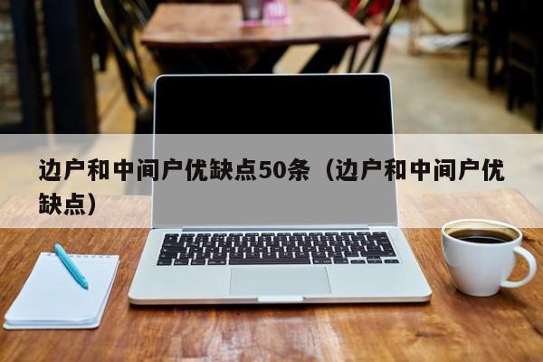 边户和中间户优缺点50条（边户和中间户优缺点） 