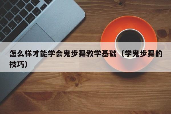 怎么样才能学会鬼步舞教学基础（学鬼步舞的技巧） 