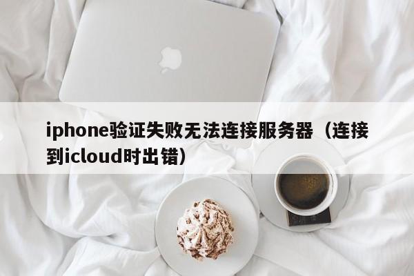 iphone验证失败无法连接服务器（连接到icloud时出错） 