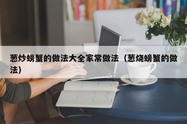 葱炒螃蟹的做法大全家常做法（葱烧螃蟹的做法） 