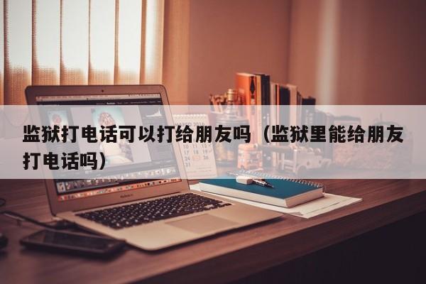 监狱打电话可以打给朋友吗（监狱里能给朋友打电话吗） 