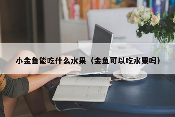 小金鱼能吃什么水果（金鱼可以吃水果吗） 