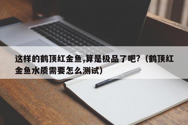 这样的鹤顶红金鱼,算是极品了吧?（鹤顶红金鱼水质需要怎么测试） 