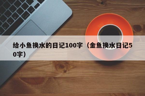 给小鱼换水的日记100字（金鱼换水日记50字） 