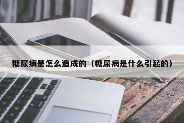 糖尿病是怎么造成的（糖尿病是什么引起的） 