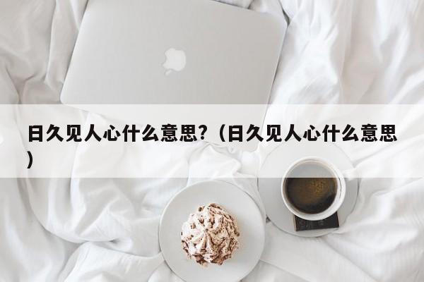 日久见人心什么意思?（日久见人心什么意思） 