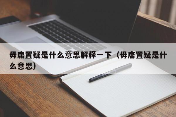 毋庸置疑是什么意思解释一下（毋庸置疑是什么意思） 