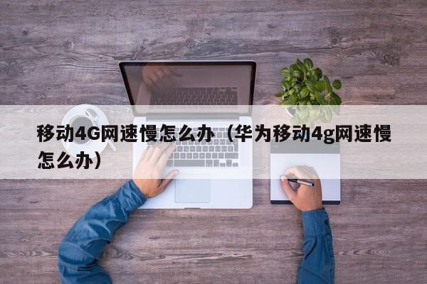 移动4G网速慢怎么办（华为移动4g网速慢怎么办） 