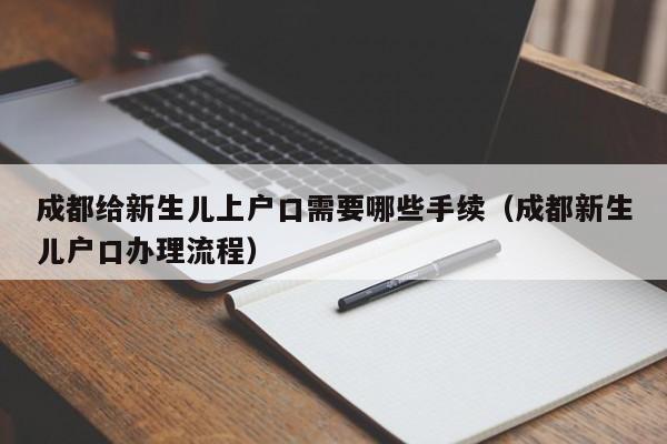 成都给新生儿上户口需要哪些手续（成都新生儿户口办理流程） 