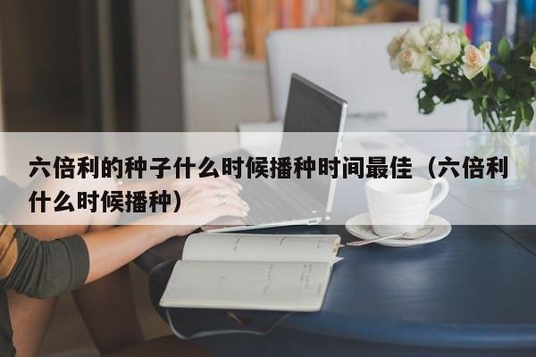 六倍利的种子什么时候播种时间最佳（六倍利什么时候播种） 