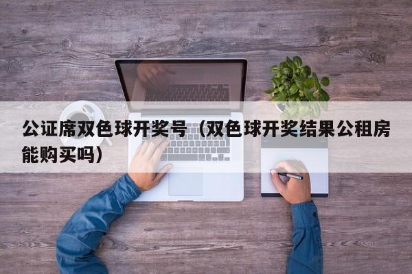 公证席双色球开奖号（双色球开奖结果公租房能购买吗） 