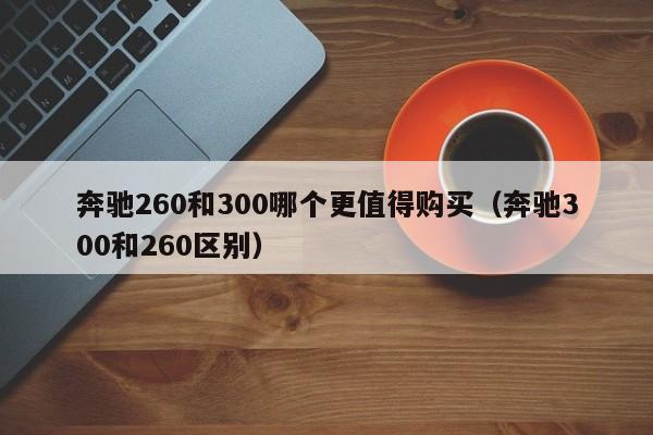 奔驰260和300哪个更值得购买（奔驰300和260区别） 