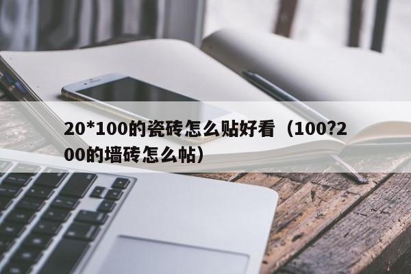 20*100的瓷砖怎么贴好看（100?200的墙砖怎么帖） 