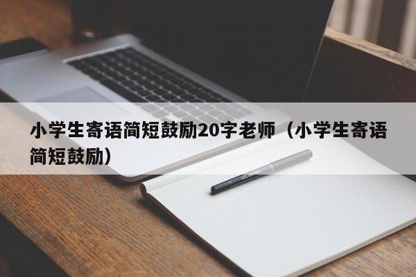 小学生寄语简短鼓励20字老师（小学生寄语简短鼓励） 