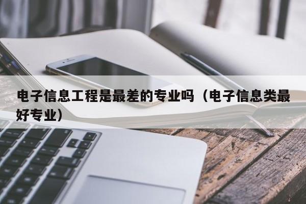 电子信息工程是最差的专业吗（电子信息类最好专业） 