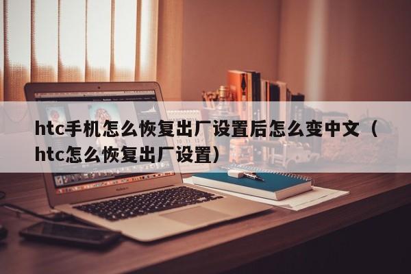 htc手机怎么恢复出厂设置后怎么变中文（htc怎么恢复出厂设置） 