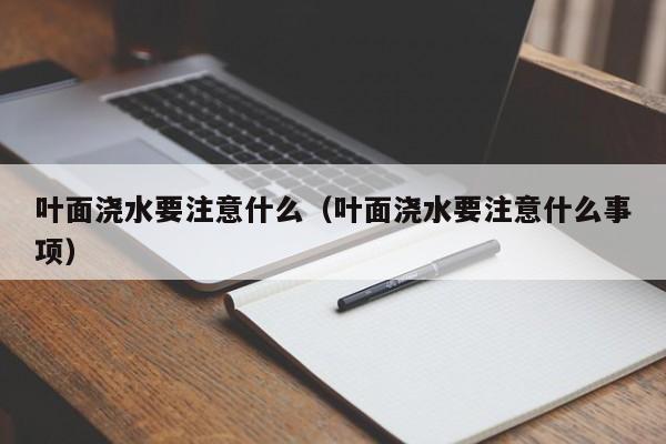 叶面浇水要注意什么（叶面浇水要注意什么事项） 