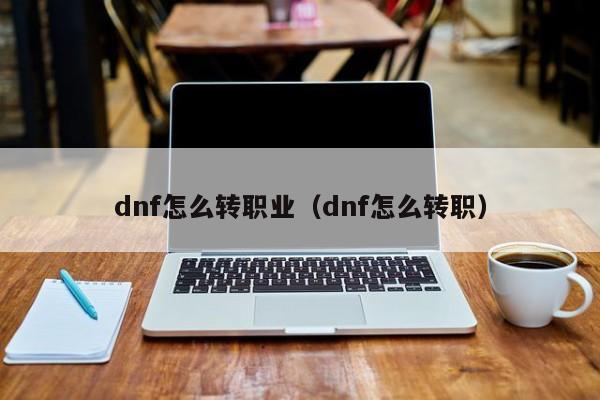 dnf怎么转职业（dnf怎么转职） 