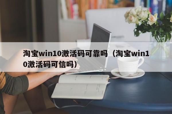 淘宝win10激活码可靠吗（淘宝win10激活码可信吗） 