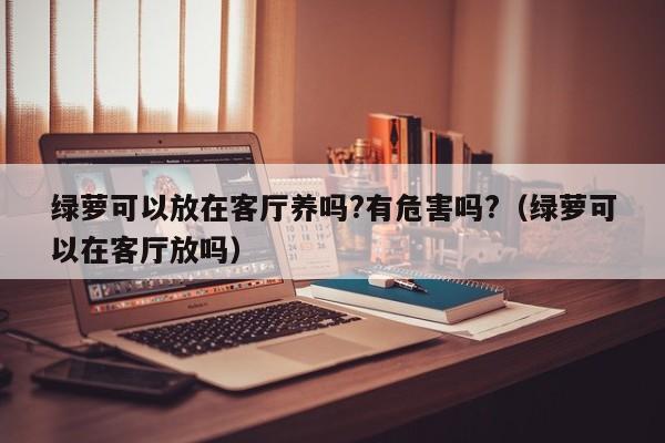 绿萝可以放在客厅养吗?有危害吗?（绿萝可以在客厅放吗） 