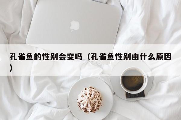 孔雀鱼的性别会变吗（孔雀鱼性别由什么原因） 