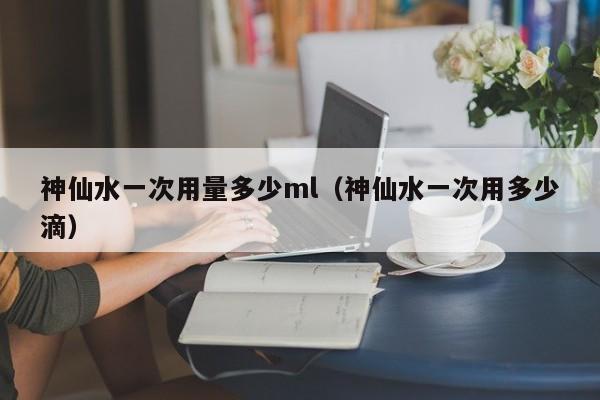 神仙水一次用量多少ml（神仙水一次用多少滴） 