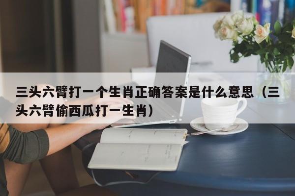 三头六臂打一个生肖正确答案是什么意思（三头六臂偷西瓜打一生肖） 