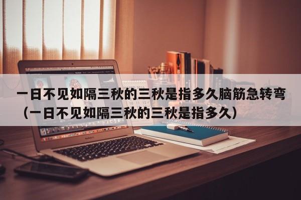 一日不见如隔三秋的三秋是指多久脑筋急转弯（一日不见如隔三秋的三秋是指多久） 