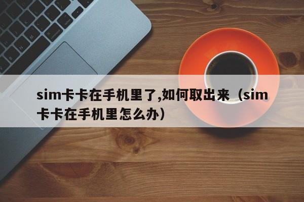 sim卡卡在手机里了,如何取出来（sim卡卡在手机里怎么办） 