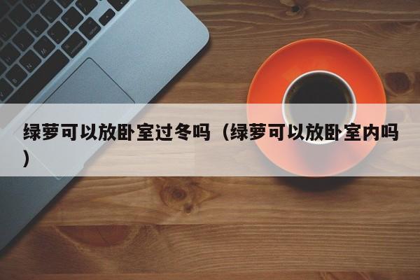 绿萝可以放卧室过冬吗（绿萝可以放卧室内吗） 