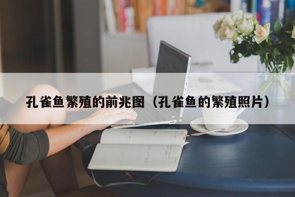 孔雀鱼繁殖的前兆图（孔雀鱼的繁殖照片） 