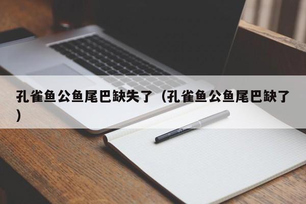 孔雀鱼公鱼尾巴缺失了（孔雀鱼公鱼尾巴缺了） 