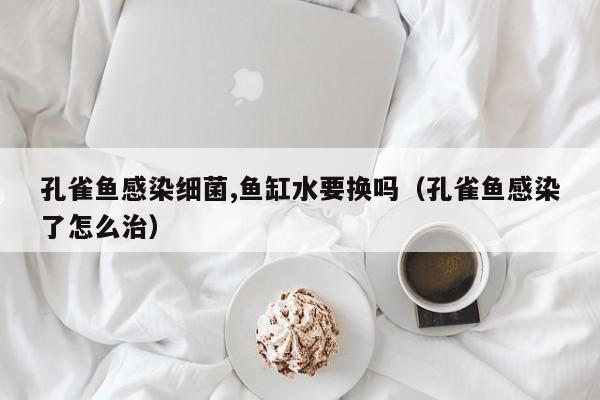 孔雀鱼感染细菌,鱼缸水要换吗（孔雀鱼感染了怎么治） 