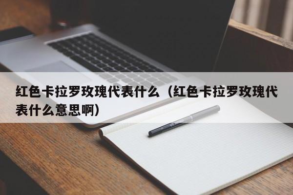 红色卡拉罗玫瑰代表什么（红色卡拉罗玫瑰代表什么意思啊） 